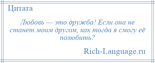 
    Любовь — это дружба! Если она не станет моим другом, как тогда я смогу её полюбить?