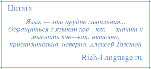 
    Язык — это орудие мышления... Обращаться с языком кое—как — значит и мыслить кое—как: неточно, приблизительно, неверно. Алексей Толстой