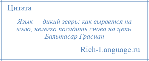 
    Язык — дикий зверь: как вырвется на волю, нелегко посадить снова на цепь. Бальтасар Грасиан