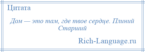 
    Дом — это там, где твое сердце. Плиний Старший