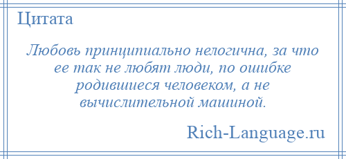 
    Любовь принципиально нелогична, за что ее так не любят люди, по ошибке родившиеся человеком, а не вычислительной машиной.