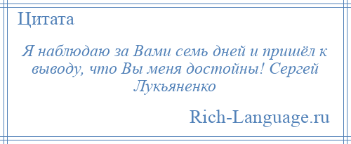 
    Я наблюдаю за Вами семь дней и пришёл к выводу, что Вы меня достойны! Сергей Лукьяненко