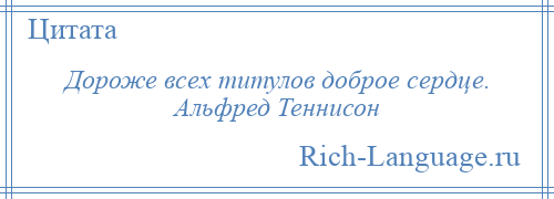 
    Дороже всех титулов доброе сердце. Альфред Теннисон