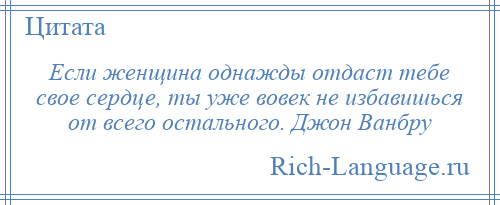
    Если женщина однажды отдаст тебе свое сердце, ты уже вовек не избавишься от всего остального. Джон Ванбру