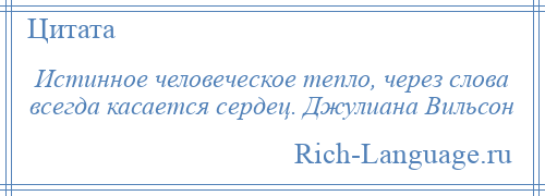 
    Истинное человеческое тепло, через слова всегда касается сердец. Джулиана Вильсон