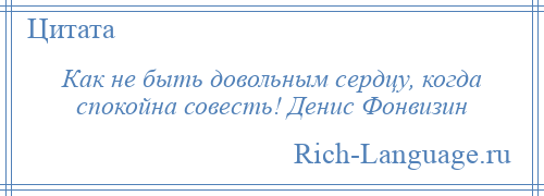 
    Как не быть довольным сердцу, когда спокойна совесть! Денис Фонвизин