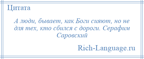 
    А люди, бывает, как Боги сияют, но не для тех, кто сбился с дороги. Серафим Саровский