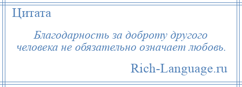 
    Благодарность за доброту другого человека не обязательно означает любовь.