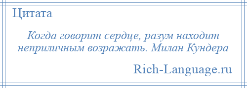 
    Когда говорит сердце, разум находит неприличным возражать. Милан Кундера
