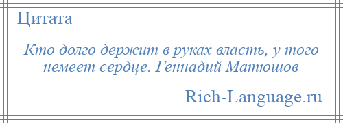 
    Кто долго держит в руках власть, у того немеет сердце. Геннадий Матюшов