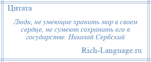 
    Люди, не умеющие хранить мир в своем сердце, не сумеют сохранить его в государстве. Николай Сербский