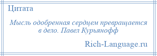 
    Мысль одобренная сердцем превращается в дело. Павел Курьянофф