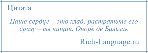 
    Наше сердце – это клад; растратьте его сразу – вы нищий. Оноре де Бальзак