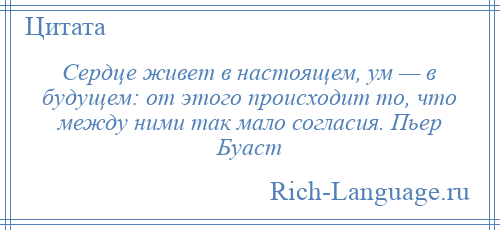 
    Сердце живет в настоящем, ум — в будущем: от этого происходит то, что между ними так мало согласия. Пьер Буаст