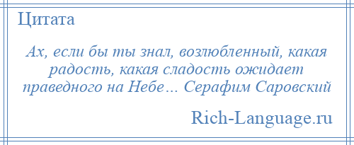 
    Ах, если бы ты знал, возлюбленный, какая радость, какая сладость ожидает праведного на Небе… Серафим Саровский