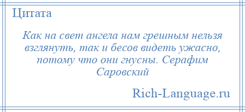 
    Как на свет ангела нам грешным нельзя взглянуть, так и бесов видеть ужасно, потому что они гнусны. Серафим Саровский