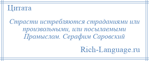 
    Страсти истребляются страданиями или произвольными, или посылаемыми Промыслом. Серафим Саровский