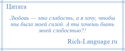 
    Любовь — это слабость, а я хочу, чтобы ты была моей силой. А ты хочешь быть моей слабостью?!