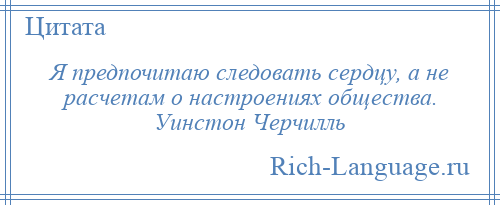 
    Я предпочитаю следовать сердцу, а не расчетам о настроениях общества. Уинстон Черчилль