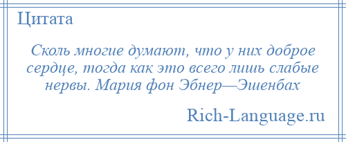 
    Сколь многие думают, что у них доброе сердце, тогда как это всего лишь слабые нервы. Мария фон Эбнер—Эшенбах