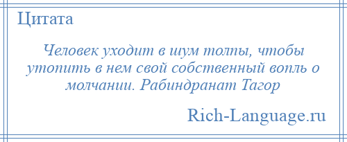 
    Человек уходит в шум толпы, чтобы утопить в нем свой собственный вопль о молчании. Рабиндранат Тагор