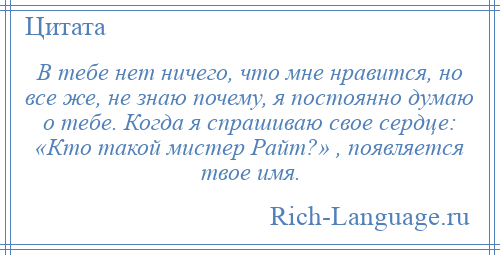 
    В тебе нет ничего, что мне нравится, но все же, не знаю почему, я постоянно думаю о тебе. Когда я спрашиваю свое сердце: «Кто такой мистер Райт?» , появляется твое имя.