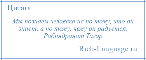 
    Мы познаем человека не по тому, что он знает, а по тому, чему он радуется. Рабиндранат Тагор