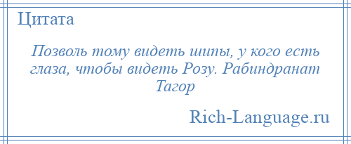 
    Позволь тому видеть шипы, у кого есть глаза, чтобы видеть Розу. Рабиндранат Тагор