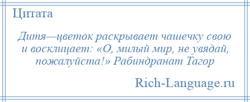 
    Дитя—цветок раскрывает чашечку свою и восклицает: «О, милый мир, не увядай, пожалуйста!» Рабиндранат Тагор