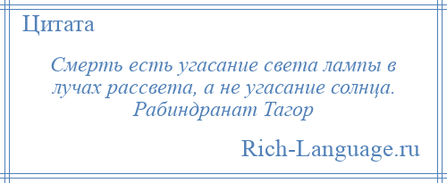 
    Смерть есть угасание света лампы в лучах рассвета, а не угасание солнца. Рабиндранат Тагор