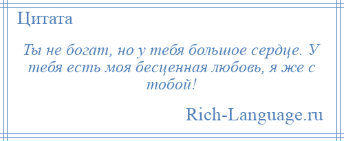 
    Ты не богат, но у тебя большое сердце. У тебя есть моя бесценная любовь, я же с тобой!