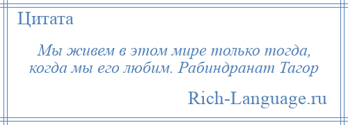 
    Мы живем в этом мире только тогда, когда мы его любим. Рабиндранат Тагор