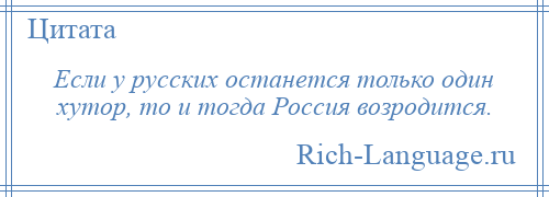 
    Если у русских останется только один хутор, то и тогда Россия возродится.