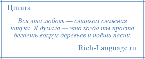 
    Вся эта любовь — слишком сложная штука. Я думала — это когда ты просто бегаешь вокруг деревьев и поёшь песни.