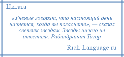 
    «Ученые говорят, что настоящий день начнется, когда вы погаснете», — сказал светляк звездам. Звезды ничего не ответили. Рабиндранат Тагор