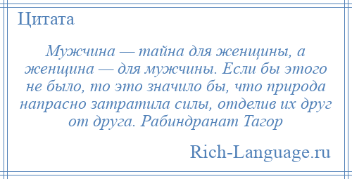 
    Мужчина — тайна для женщины, а женщина — для мужчины. Если бы этого не было, то это значило бы, что природа напрасно затратила силы, отделив их друг от друга. Рабиндранат Тагор