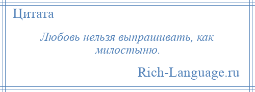 
    Любовь нельзя выпрашивать, как милостыню.