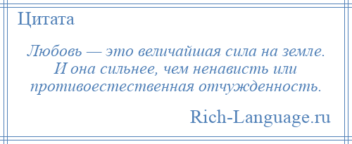
    Любовь — это величайшая сила на земле. И она сильнее, чем ненависть или противоестественная отчужденность.