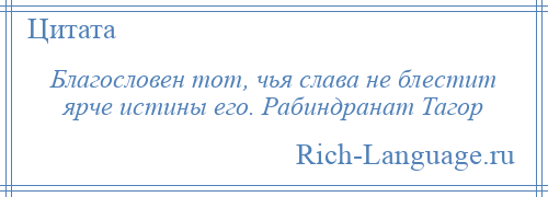 
    Благословен тот, чья слава не блестит ярче истины его. Рабиндранат Тагор