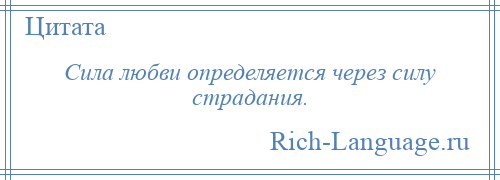 
    Сила любви определяется через силу страдания.