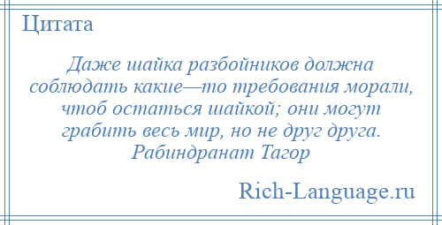
    Даже шайка разбойников должна соблюдать какие—то требования морали, чтоб остаться шайкой; они могут грабить весь мир, но не друг друга. Рабиндранат Тагор