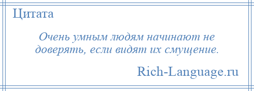 
    Очень умным людям начинают не доверять, если видят их смущение.