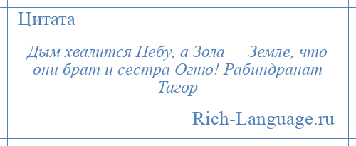 
    Дым хвалится Небу, а Зола — Земле, что они брат и сестра Огню! Рабиндранат Тагор