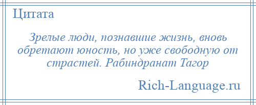 
    Зрелые люди, познавшие жизнь, вновь обретают юность, но уже свободную от страстей. Рабиндранат Тагор