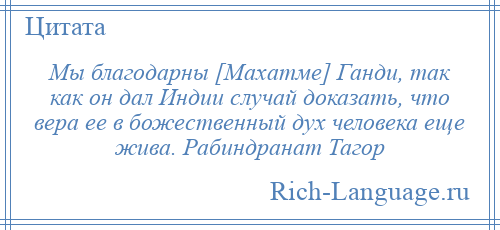 
    Мы благодарны [Махатме] Ганди, так как он дал Индии случай доказать, что вера ее в божественный дух человека еще жива. Рабиндранат Тагор