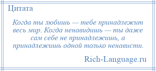 
    Когда ты любишь — тебе принадлежит весь мир. Когда ненавидишь — ты даже сам себе не принадлежишь, а принадлежишь одной только ненависти.