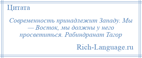 
    Современность принадлежит Западу. Мы — Восток, мы должны у него просветиться. Рабиндранат Тагор
