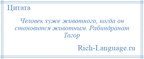 
    Человек хуже животного, когда он становится животным. Рабиндранат Тагор