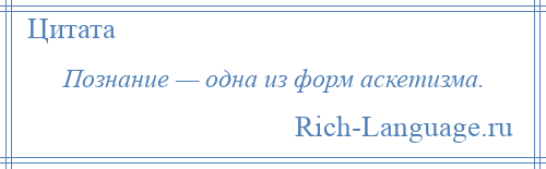 
    Познание — одна из форм аскетизма.