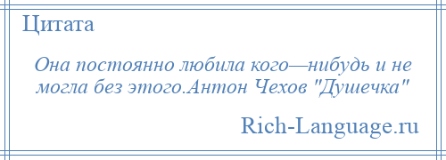 
    Она постоянно любила кого—нибудь и не могла без этого.Антон Чехов Душечка 